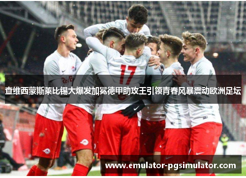 查维西蒙斯莱比锡大爆发加冕德甲助攻王引领青春风暴震动欧洲足坛