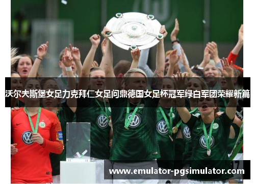 沃尔夫斯堡女足力克拜仁女足问鼎德国女足杯冠军绿白军团荣耀新篇 沃尔夫斯堡女足力克拜仁女足问鼎德国女足杯冠军绿白军团荣耀新篇