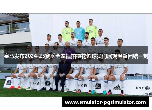 皇马发布2024-25赛季全家福拍摄花絮球员们展现温馨团结一刻