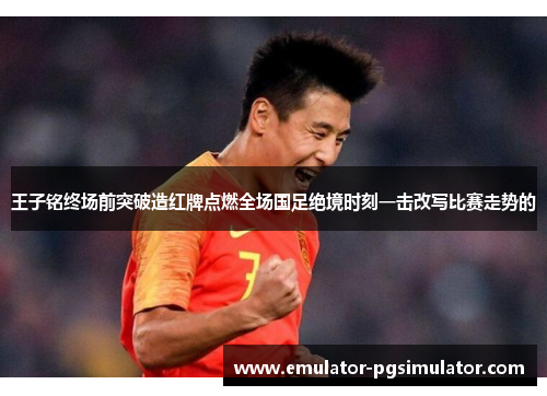 王子铭终场前突破造红牌点燃全场国足绝境时刻一击改写比赛走势的 王子铭终场前突破造红牌点燃全场国足绝境时刻一击改写比赛走势的