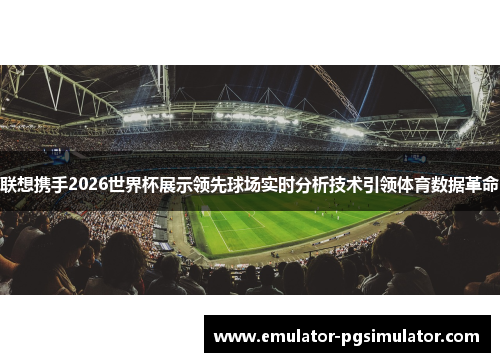 联想携手2026世界杯展示领先球场实时分析技术引领体育数据革命 联想携手2026世界杯展示领先球场实时分析技术引领体育数据革命