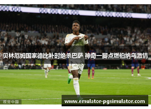 贝林厄姆国家德比补时绝杀巴萨 神奇一脚点燃伯纳乌激情