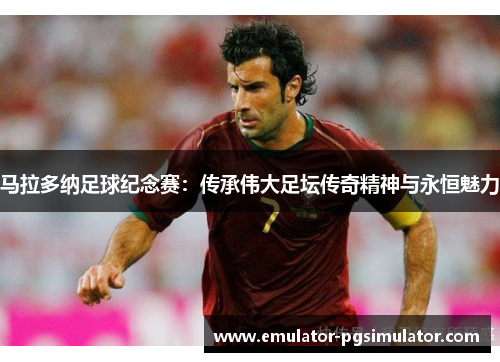 马拉多纳足球纪念赛：传承伟大足坛传奇精神与永恒魅力