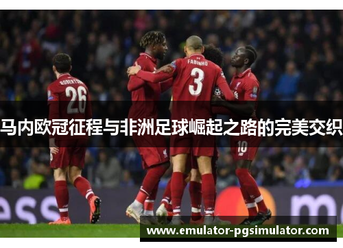 马内欧冠征程与非洲足球崛起之路的完美交织