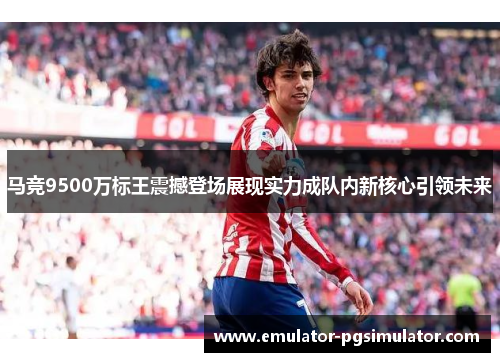 马竞9500万标王震撼登场展现实力成队内新核心引领未来