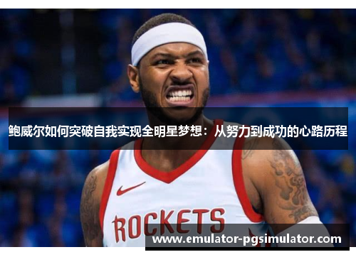鲍威尔如何突破自我实现全明星梦想：从努力到成功的心路历程