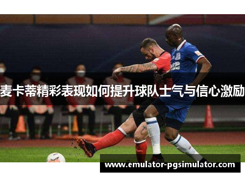 麦卡蒂精彩表现如何提升球队士气与信心激励