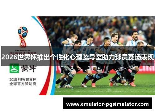 2026世界杯推出个性化心理疏导室助力球员赛场表现