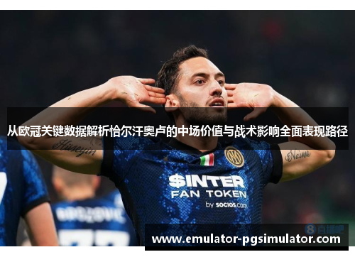 从欧冠关键数据解析恰尔汗奥卢的中场价值与战术影响全面表现路径