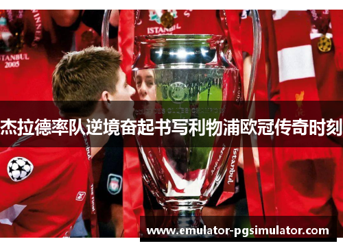 杰拉德率队逆境奋起书写利物浦欧冠传奇时刻 杰拉德率队逆境奋起书写利物浦欧冠传奇时刻