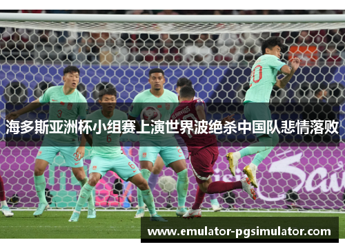 海多斯亚洲杯小组赛上演世界波绝杀中国队悲情落败 海多斯亚洲杯小组赛上演世界波绝杀中国队悲情落败