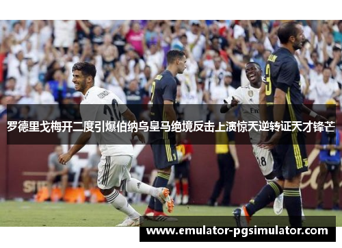 罗德里戈梅开二度引爆伯纳乌皇马绝境反击上演惊天逆转证天才锋芒 罗德里戈梅开二度引爆伯纳乌皇马绝境反击上演惊天逆转证天才锋芒