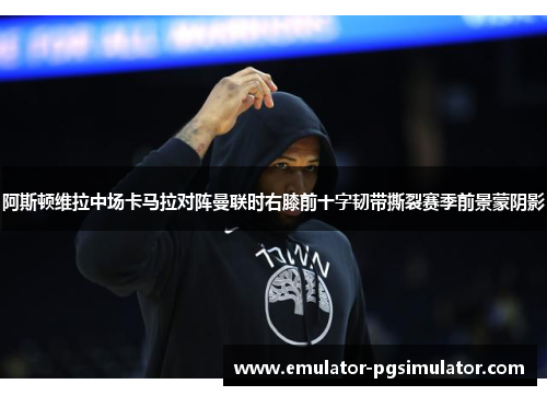 阿斯顿维拉中场卡马拉对阵曼联时右膝前十字韧带撕裂赛季前景蒙阴影 阿斯顿维拉中场卡马拉对阵曼联时右膝前十字韧带撕裂赛季前景蒙阴影
