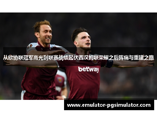 从欧协联冠军高光到联赛战绩起伏西汉姆联荣耀之后阵痛与重建之路