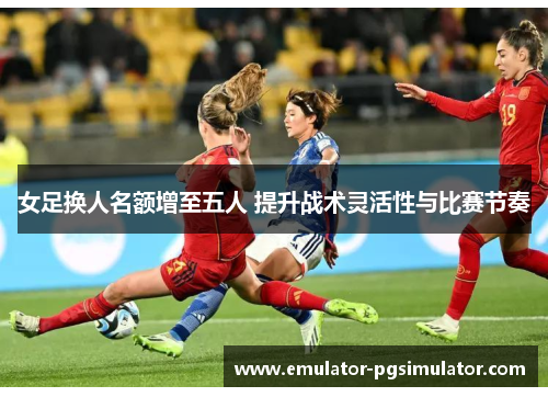 女足换人名额增至五人 提升战术灵活性与比赛节奏 女足换人名额增至五人 提升战术灵活性与比赛节奏